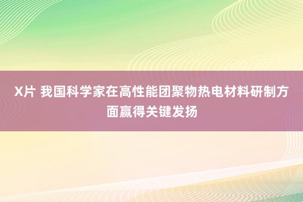 X片 我国科学家在高性能团聚物热电材料研制方面赢得关键发扬