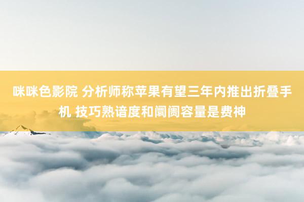 咪咪色影院 分析师称苹果有望三年内推出折叠手机 技巧熟谙度和阛阓容量是费神