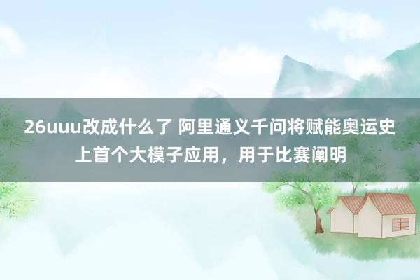 26uuu改成什么了 阿里通义千问将赋能奥运史上首个大模子应用，用于比赛阐明