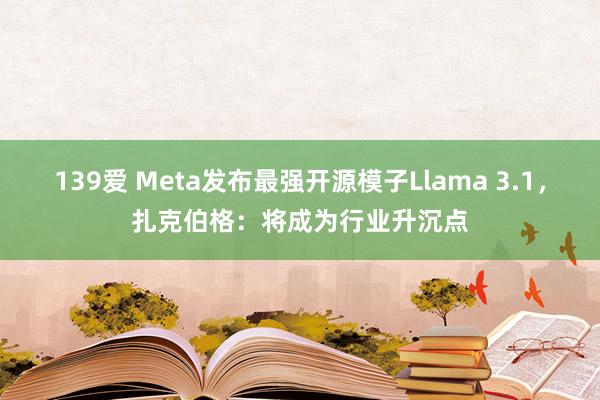 139爱 Meta发布最强开源模子Llama 3.1，扎克伯格：将成为行业升沉点