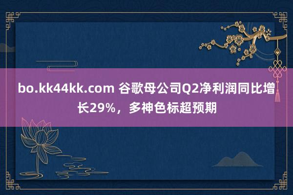 bo.kk44kk.com 谷歌母公司Q2净利润同比增长29%，多神色标超预期