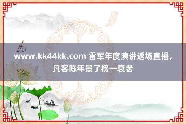 www.kk44kk.com 雷军年度演讲返场直播，凡客陈年景了榜一衰老