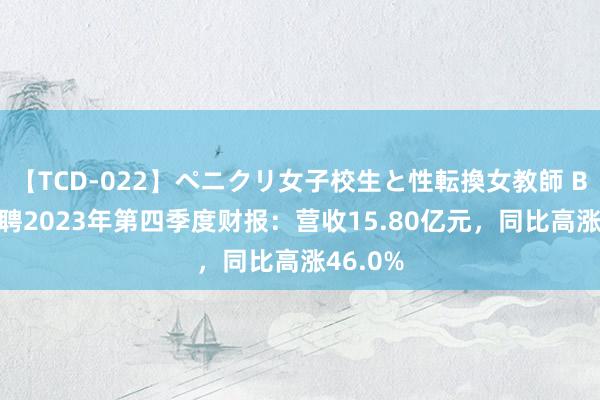 【TCD-022】ペニクリ女子校生と性転換女教師 BOSS直聘2023年第四季度财报：营收15.80亿元，同比高涨46.0%