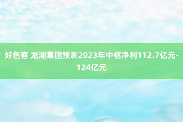 好色客 龙湖集团预测2023年中枢净利112.7亿元-124亿元