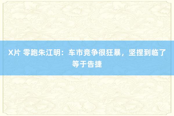 X片 零跑朱江明：车市竞争很狂暴，坚捏到临了等于告捷