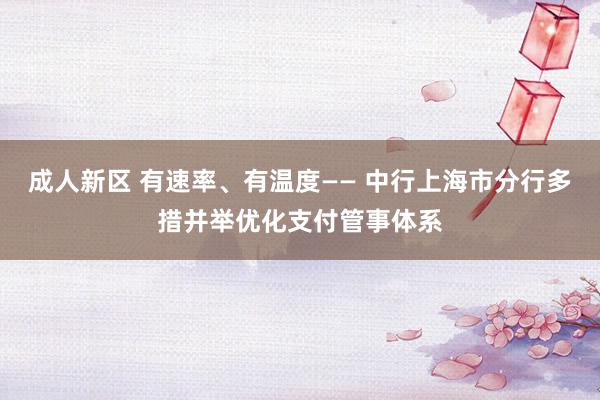 成人新区 有速率、有温度—— 中行上海市分行多措并举优化支付管事体系