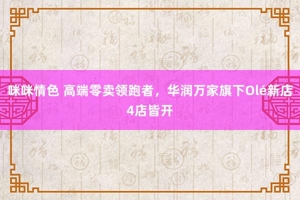 咪咪情色 高端零卖领跑者，华润万家旗下Olé新店4店皆开