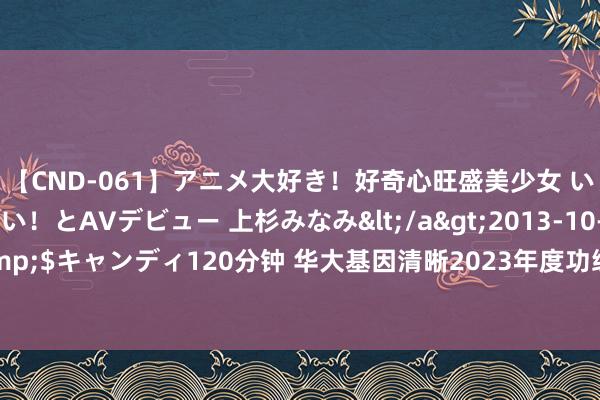 【CND-061】アニメ大好き！好奇心旺盛美少女 いろんなHを経験したい！とAVデビュー 上杉みなみ</a>2013-10-01キャンディ&$キャンディ120分钟 华大基因清晰2023年度功绩预报，多元举措筑牢高质料发展根基