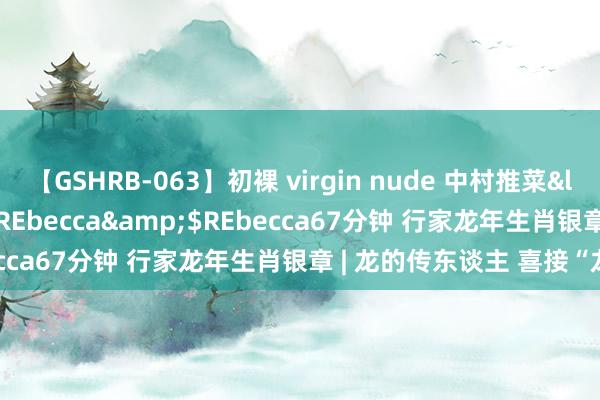 【GSHRB-063】初裸 virgin nude 中村推菜</a>2016-02-17REbecca&$REbecca67分钟 行家龙年生肖银章 | 龙的传东谈主 喜接“龙章”