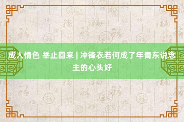 成人情色 举止回来 | 冲锋衣若何成了年青东说念主的心头好