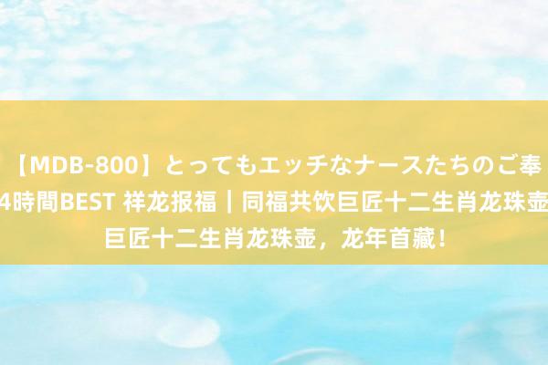 【MDB-800】とってもエッチなナースたちのご奉仕SEX 30人4時間BEST 祥龙报福｜同福共饮巨匠十二生肖龙珠壶，龙年首藏！