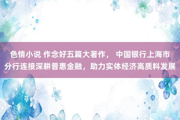 色情小说 作念好五篇大著作， 中国银行上海市分行连接深耕普惠金融，助力实体经济高质料发展