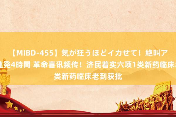 【MIBD-455】気が狂うほどイカせて！絶叫アクメ50連発4時間 革命喜讯频传！济民着实六项1类新药临床老到获批