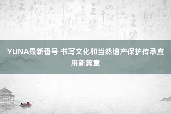 YUNA最新番号 书写文化和当然遗产保护传承应用新篇章