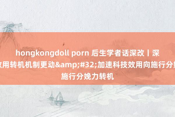 hongkongdoll porn 后生学者话深改丨深化科技效用转机机制更动&#32;加速科技效用向施行分娩力转机