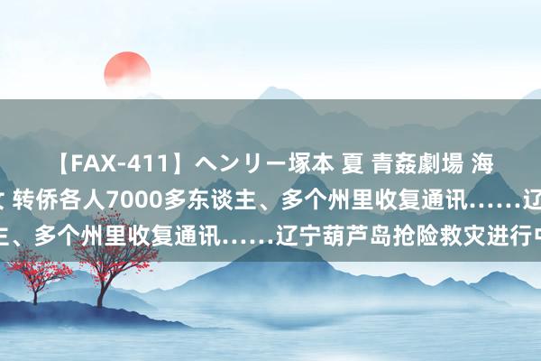 【FAX-411】ヘンリー塚本 夏 青姦劇場 海・山・川 ハマり狂う男女 转侨各人7000多东谈主、多个州里收复通讯……辽宁葫芦岛抢险救灾进行中