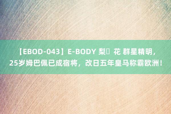 【EBOD-043】E-BODY 梨々花 群星精明，25岁姆巴佩已成宿将，改日五年皇马称霸欧洲！