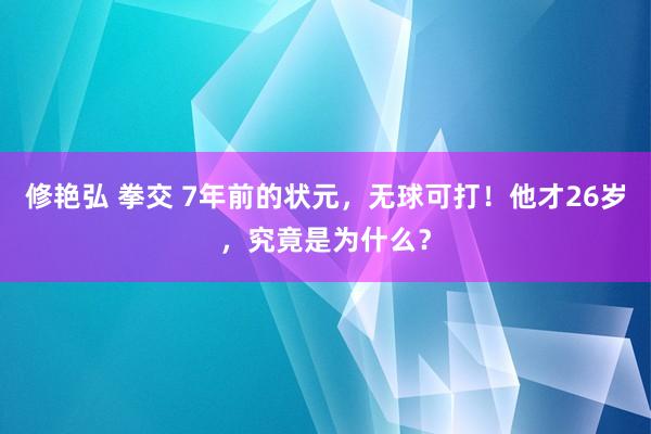 修艳弘 拳交 7年前的状元，无球可打！他才26岁，究竟是为什么？