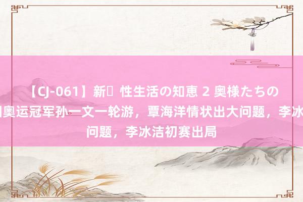 【CJ-061】新・性生活の知恵 2 奥様たちの性体験 中国奥运冠军孙一文一轮游，覃海洋情状出大问题，李冰洁初赛出局