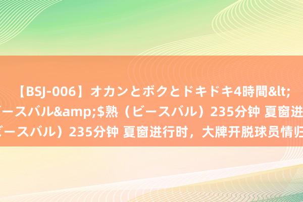 【BSJ-006】オカンとボクとドキドキ4時間</a>2008-04-21ビースバル&$熟（ビースバル）235分钟 夏窗进行时，大牌开脱球员情归哪里？