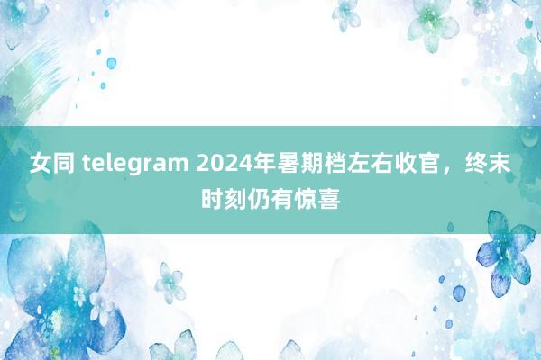 女同 telegram 2024年暑期档左右收官，终末时刻仍有惊喜