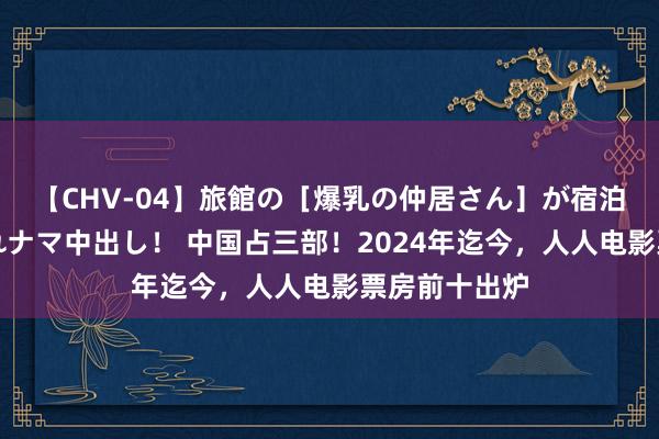 【CHV-04】旅館の［爆乳の仲居さん］が宿泊客に輪姦されナマ中出し！ 中国占三部！2024年迄今，人人电影票房前十出炉