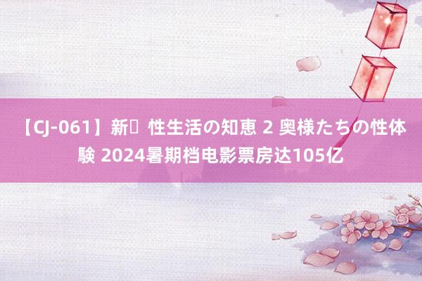 【CJ-061】新・性生活の知恵 2 奥様たちの性体験 2024暑期档电影票房达105亿