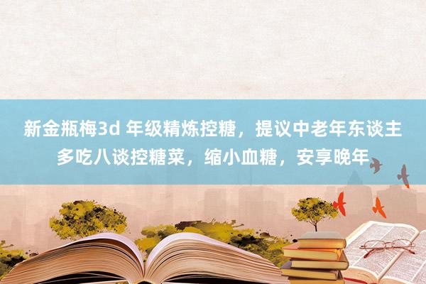 新金瓶梅3d 年级精炼控糖，提议中老年东谈主多吃八谈控糖菜，缩小血糖，安享晚年