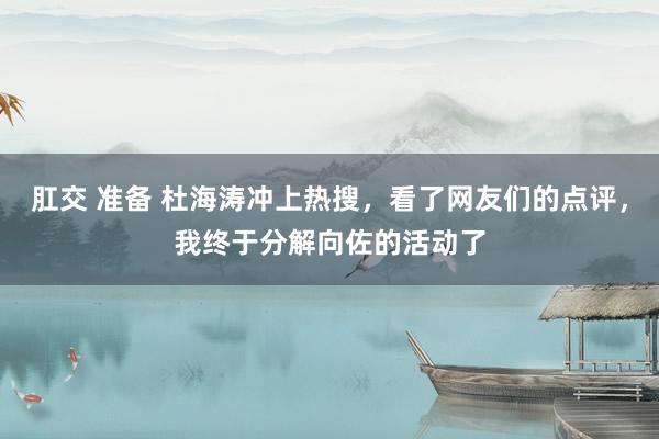 肛交 准备 杜海涛冲上热搜，看了网友们的点评，我终于分解向佐的活动了