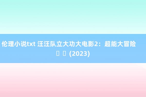 伦理小说txt 汪汪队立大功大电影2：超能大冒险     		(2023)