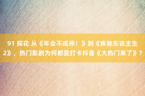 91 探花 从《年会不成停！》到《疾驰东谈主生2》，热门影剧为何都爱打卡抖音《大热门来了》？