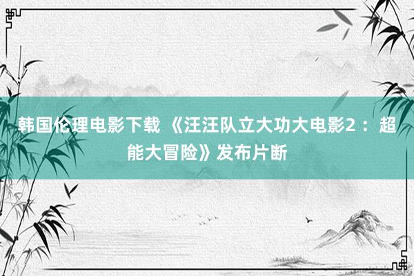 韩国伦理电影下载 《汪汪队立大功大电影2 ：超能大冒险》发布片断