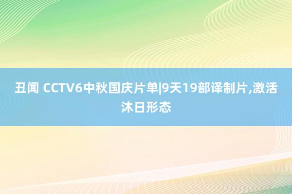 丑闻 CCTV6中秋国庆片单|9天19部译制片,激活沐日形态