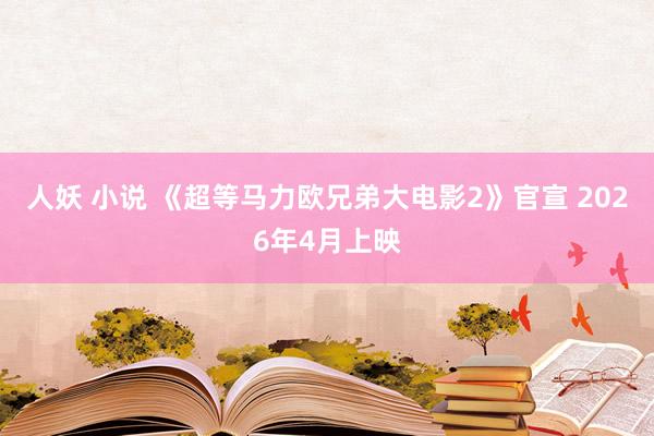 人妖 小说 《超等马力欧兄弟大电影2》官宣 2026年4月上映