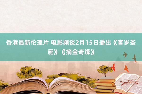 香港最新伦理片 电影频谈2月15日播出《客岁圣诞》《摘金奇缘》