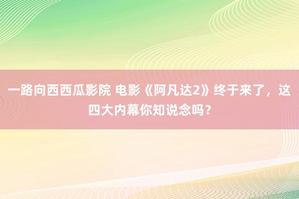 一路向西西瓜影院 电影《阿凡达2》终于来了，这四大内幕你知说念吗？