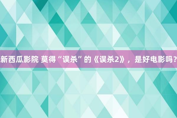 新西瓜影院 莫得“误杀”的《误杀2》，是好电影吗？