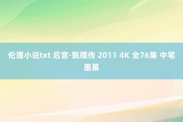 伦理小说txt 后宫·甄嬛传 2011 4K 全76集 中笔墨幕