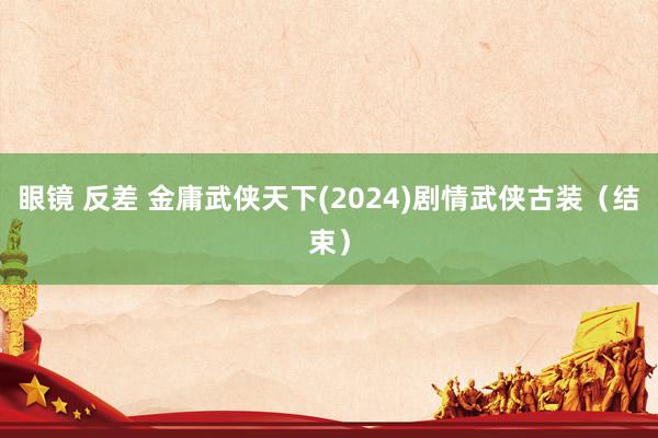 眼镜 反差 金庸武侠天下(2024)剧情武侠古装（结束）