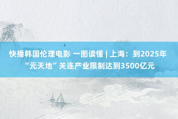 快播韩国伦理电影 一图读懂 | 上海：到2025年 “元天地”关连产业限制达到3500亿元