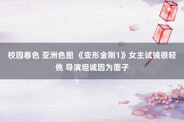 校园春色 亚洲色图 《变形金刚1》女主试镜很轻佻 导演坦诚因为面子