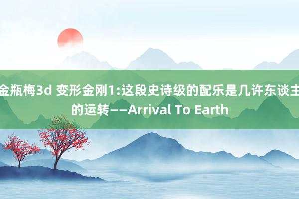 新金瓶梅3d 变形金刚1:这段史诗级的配乐是几许东谈主梦的运转——Arrival To Earth