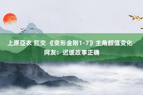 上原亞衣 肛交 《变形金刚1-7》主角颜值变化  网友：迟缓政事正确