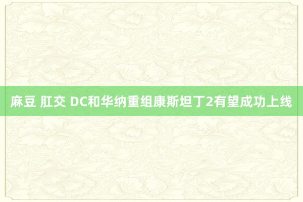 麻豆 肛交 DC和华纳重组康斯坦丁2有望成功上线