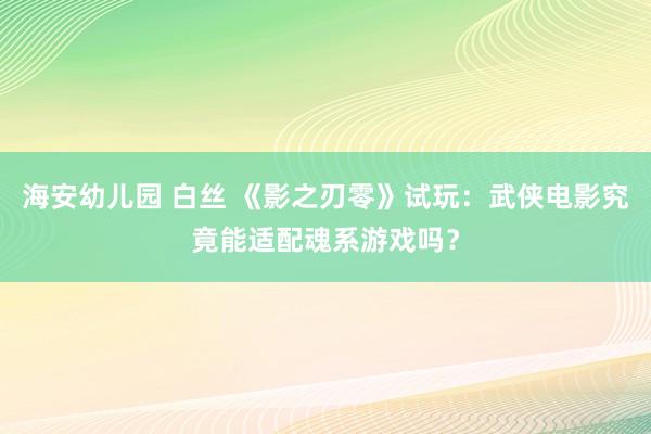 海安幼儿园 白丝 《影之刃零》试玩：武侠电影究竟能适配魂系游戏吗？