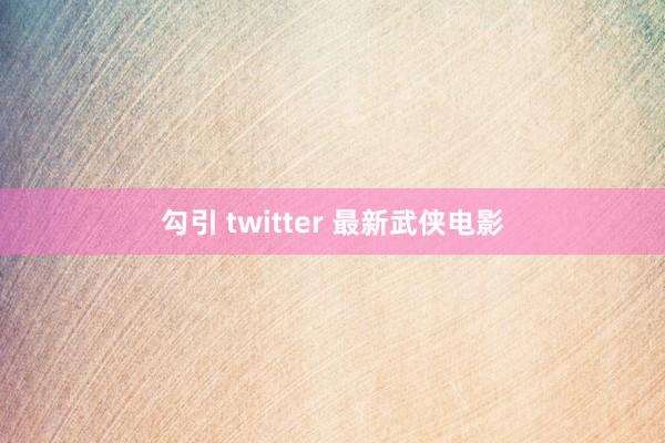 勾引 twitter 最新武侠电影