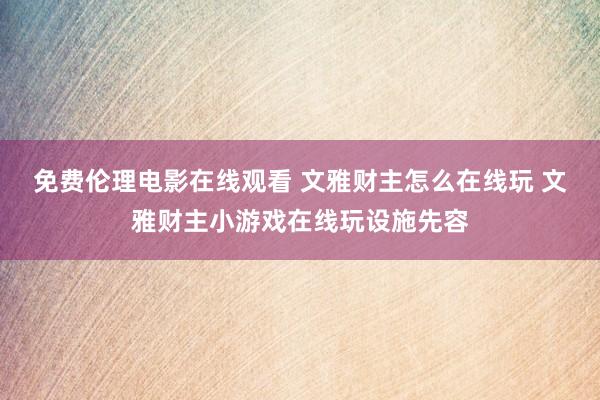 免费伦理电影在线观看 文雅财主怎么在线玩 文雅财主小游戏在线玩设施先容