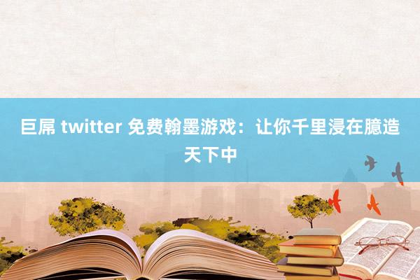 巨屌 twitter 免费翰墨游戏：让你千里浸在臆造天下中