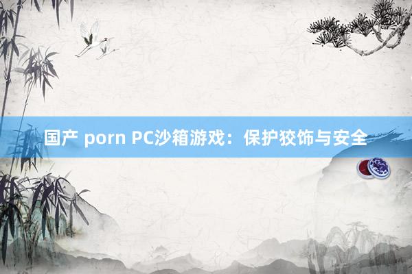 国产 porn PC沙箱游戏：保护狡饰与安全