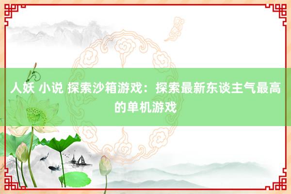 人妖 小说 探索沙箱游戏：探索最新东谈主气最高的单机游戏